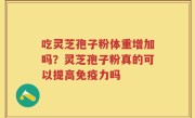 吃灵芝孢子粉体重增加吗？灵芝孢子粉真的可以提高免疫力吗