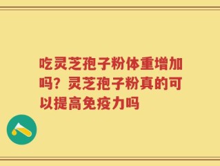 吃灵芝孢子粉体重增加吗？灵芝孢子粉真的可以提高免疫力吗