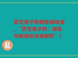 灵芝孢子粉颜色和味道_“灵芝孢子粉：颜色与味道的全面解析”)