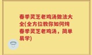 春季灵芝老鸡汤做法大全(全方位教你如何炖春季灵芝老鸡汤，简单易学)