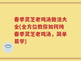 春季灵芝老鸡汤做法大全(全方位教你如何炖春季灵芝老鸡汤，简单易学)
