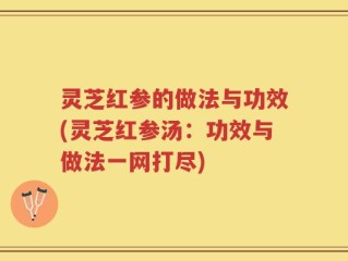 灵芝红参的做法与功效(灵芝红参汤：功效与做法一网打尽)