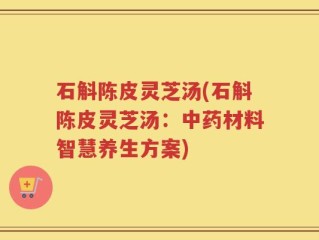 石斛陈皮灵芝汤(石斛陈皮灵芝汤：中药材料智慧养生方案)