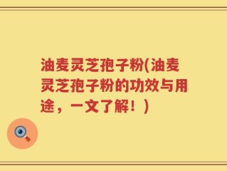 油麦灵芝孢子粉(油麦灵芝孢子粉的功效与用途，一文了解！)