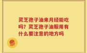 灵芝孢子油来月经能吃吗？灵芝孢子油服用有什么要注意的地方吗
