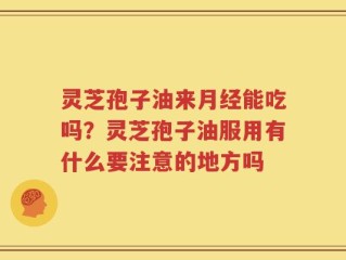 灵芝孢子油来月经能吃吗？灵芝孢子油服用有什么要注意的地方吗