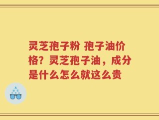 灵芝孢子粉 孢子油价格？灵芝孢子油，成分是什么怎么就这么贵