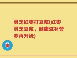 灵芝红枣打豆浆(红枣灵芝豆浆，健康滋补营养再升级)