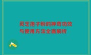 灵芝孢子粉的神奇功效与使用方法全面解析