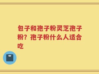 包子和孢子粉灵芝孢子粉？孢子粉什么人适合吃