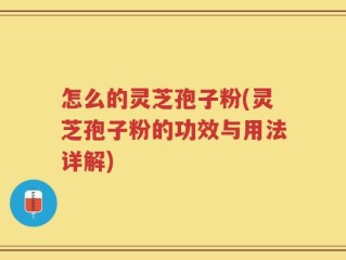 怎么的灵芝孢子粉(灵芝孢子粉的功效与用法详解)