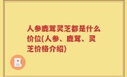 人参鹿茸灵芝都是什么价位(人参、鹿茸、灵芝价格介绍)