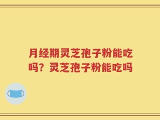 月经期灵芝孢子粉能吃吗？灵芝孢子粉能吃吗