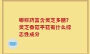 哪些药富含灵芝多糖？灵芝香菇平菇有什么标志性成分