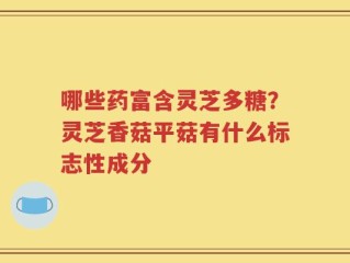 哪些药富含灵芝多糖？灵芝香菇平菇有什么标志性成分