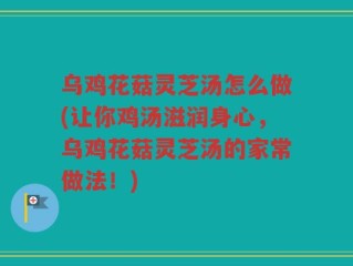 乌鸡花菇灵芝汤怎么做(让你鸡汤滋润身心，乌鸡花菇灵芝汤的家常做法！)