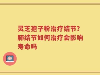 灵芝孢子粉治疗结节？肺结节如何治疗会影响寿命吗