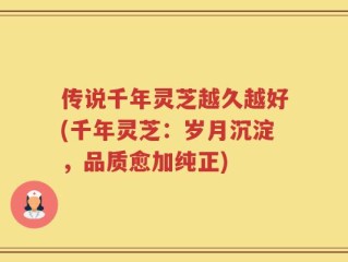 传说千年灵芝越久越好(千年灵芝：岁月沉淀，品质愈加纯正)