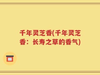 千年灵芝香(千年灵芝香：长寿之草的香气)
