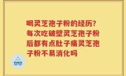 喝灵芝孢子粉的经历？每次吃破壁灵芝孢子粉后都有点肚子痛灵芝孢子粉不易消化吗