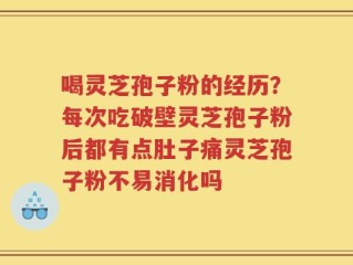 喝灵芝孢子粉的经历？每次吃破壁灵芝孢子粉后都有点肚子痛灵芝孢子粉不易消化吗