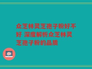 众芝林灵芝孢子粉好不好 深度解析众芝林灵芝孢子粉的品质