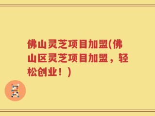 佛山灵芝项目加盟(佛山区灵芝项目加盟，轻松创业！)