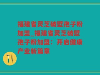 福建省灵芝破壁孢子粉加盟_福建省灵芝破壁孢子粉加盟：开启健康产业新篇章
