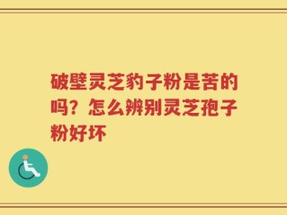破壁灵芝豹子粉是苦的吗？怎么辨别灵芝孢子粉好坏