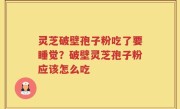 灵芝破壁孢子粉吃了要睡觉？破壁灵芝孢子粉应该怎么吃