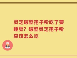 灵芝破壁孢子粉吃了要睡觉？破壁灵芝孢子粉应该怎么吃