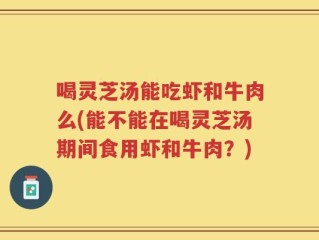 喝灵芝汤能吃虾和牛肉么(能不能在喝灵芝汤期间食用虾和牛肉？)