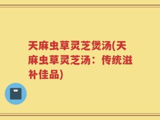 天麻虫草灵芝煲汤(天麻虫草灵芝汤：传统滋补佳品)