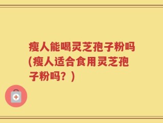 瘦人能喝灵芝孢子粉吗(瘦人适合食用灵芝孢子粉吗？)