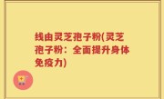 线由灵芝孢子粉(灵芝孢子粉：全面提升身体免疫力)