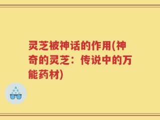灵芝被神话的作用(神奇的灵芝：传说中的万能药材)