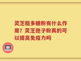 灵芝粗多糖粉有什么作用？灵芝孢子粉真的可以提高免疫力吗