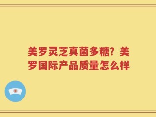美罗灵芝真菌多糖？美罗国际产品质量怎么样