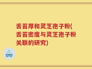 舌苔厚和灵芝孢子粉(舌苔密度与灵芝孢子粉关联的研究)