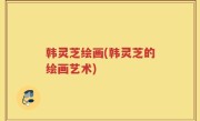 韩灵芝绘画(韩灵芝的绘画艺术)