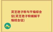 灵芝孢子粉与干燥综合征(灵芝孢子粉缓解干燥综合征)