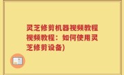 灵芝修剪机器视频教程视频教程：如何使用灵芝修剪设备)