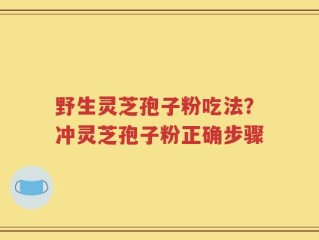 野生灵芝孢子粉吃法？冲灵芝孢子粉正确步骤