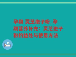 孕期 灵芝孢子粉_孕期营养补充：灵芝孢子粉的益处与使用方法