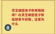 灵芝破壁孢子粉胃肠微疼？吃灵芝破壁孢子粉后就胃不舒服，这是为什么