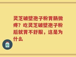 灵芝破壁孢子粉胃肠微疼？吃灵芝破壁孢子粉后就胃不舒服，这是为什么