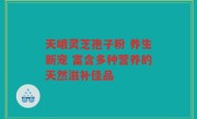 天峨灵芝孢子粉 养生新宠 富含多种营养的天然滋补佳品