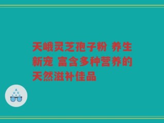 天峨灵芝孢子粉 养生新宠 富含多种营养的天然滋补佳品