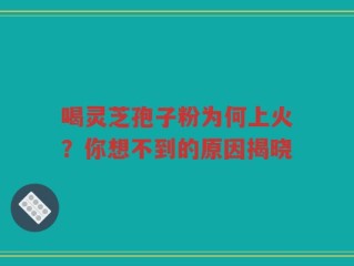 喝灵芝孢子粉为何上火？你想不到的原因揭晓