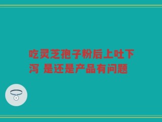 吃灵芝孢子粉后上吐下泻 是还是产品有问题